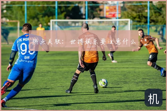热点关联:世搏娱乐要注意什么