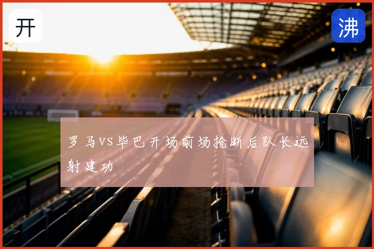 罗马vs毕巴开场前场抢断后队长远射建功